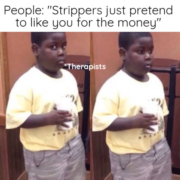 meme compilation - People "Strippers just pretend to you for the money" Therapists U