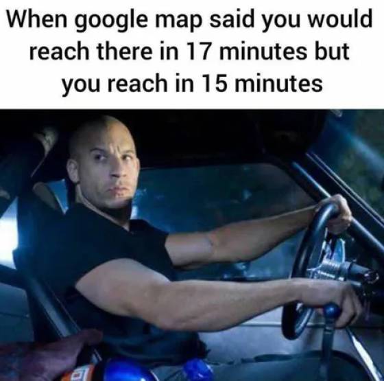 vin diesel fast and furious - When google map said you would reach there in 17 minutes but you reach in 15 minutes a