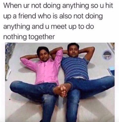 funny twitter memes - When ur not doing anything so u hit up a friend who is also not doing anything and u meet up to do nothing together