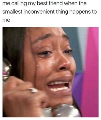 best friend memes - me calling my best friend when the smallest inconvenient thing happens to me