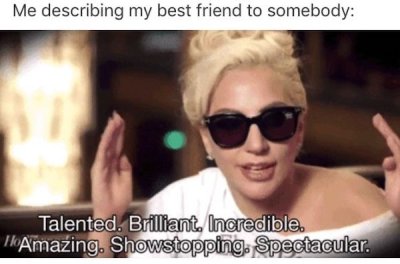 best friend memes - Me describing my best friend to somebody Talented. Brilliant. Incredible. "Amazing. Showstopping. Spectacular.