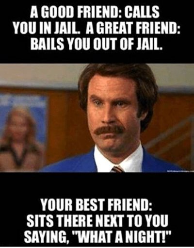 nod and smile - A Good Friend Calls You In Jail. A Great Friend Bails You Out Of Jail. Your Best Friend Sits There Next To You Saying, "What A Night!"
