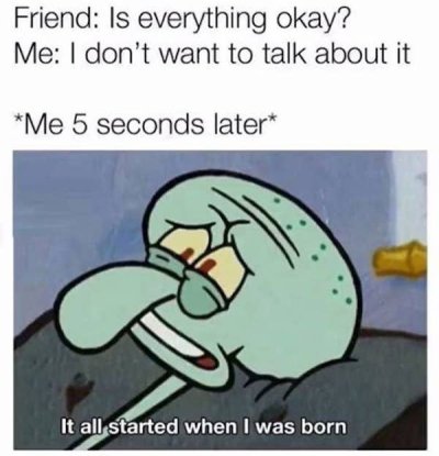 all started when i was born - Friend Is everything okay? Me I don't want to talk about it Me 5 seconds later It all started when I was born