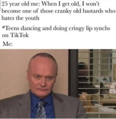 office quotes - 25 year old me When I get old, I won't become one of those cranky old bastards who hates the youth Teens dancing and doing cringy lip synchs on Tik Tok Me