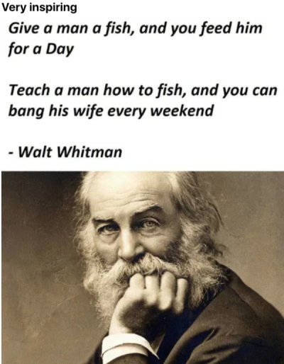 walt whitman - Very inspiring Give a man a fish, and you feed him for a Day Teach a man how to fish, and you can bang his wife every weekend Walt Whitman