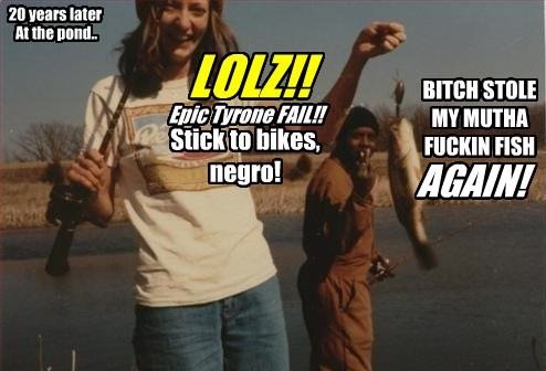 stole my fish - 20 years later At the pond.. Lolzi! Epic Tyrone Fail!! Stick to bikes, negro! Bitch Stole My Mutha Fuckin Fish Again!