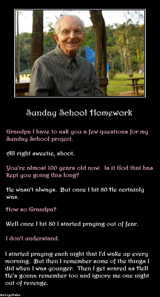senior citizen - Sunday School Homework Grandpa I have to ask you a few questions for my Sunday School project. All right sweetic, shoot. You're almost 100 years old now. Is it God that has kept you going this long? He wasn't always. But once I hit 80 fe 