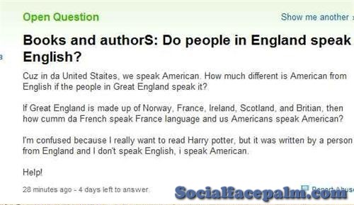 yahoo answers fail - Open Question Show me another Books and authorS Do people in England speak English? Cuz in da United States, we speak American How much different is American from English if the people in Great England speak it? If Great England is ma