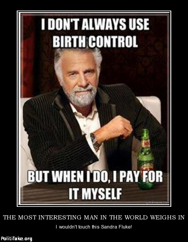 interesting man in the world - I Don'T Always Use Birth Control But When I Do, I Pay For It Myself The Most Interesting Man In The World Weighs In I wouldn't touch this Sandra Fluke! Politifake.org