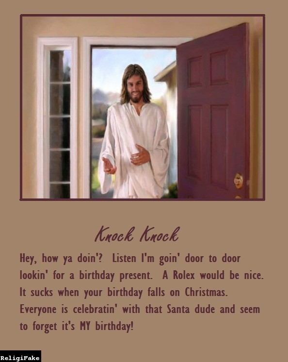 Jesus - Knock Knock Hey, how ya doin'? Listen I'm goin' door to door lookin' for a birthday present. A Rolex would be nice. It sucks when your birthday falls on Christmas. Everyone is celebratin' with that Santa dude and seem to forget it's My birthday! R