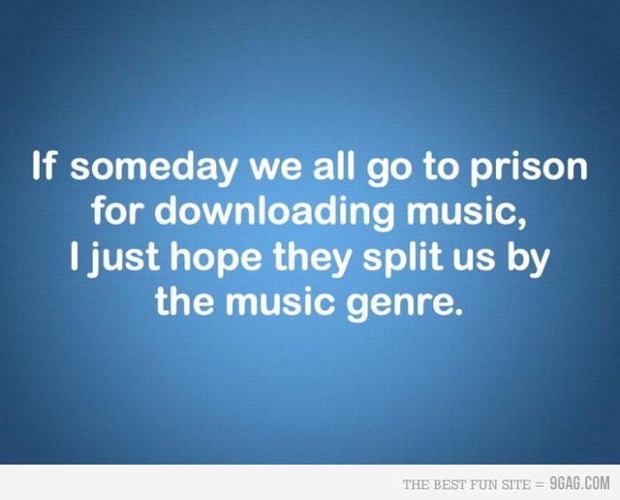 sky - If someday we all go to prison for downloading music, I just hope they split us by the music genre. The Best Fun Site 9GAG.Com