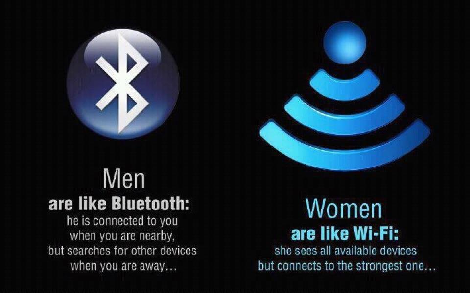 men are like bluetooth - Men are Bluetooth he is connected to you when you are nearby, but searches for other devices when you are away... Women are WiFi she sees all available devices but connects to the strongest one...