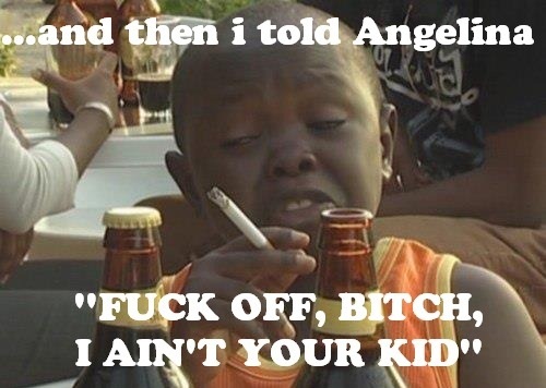 funny bad kids memes - ...and then i told Angelina "Fuck Off, Bitch, I Ain'T Your Kid"