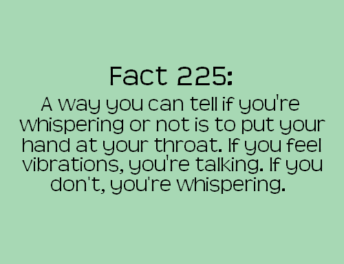 grass - Fact 225 A way you can tell if you're Whispering or not is to put your hand at your throat. If you feel vibrations, you're talking. If you don't, you're whispering.
