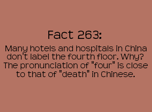 angle - Fact 263 Many hotels and hospitals in China don't label the fourth floor. Why? The pronunciation of "four" is close to that of "death" in Chinese.