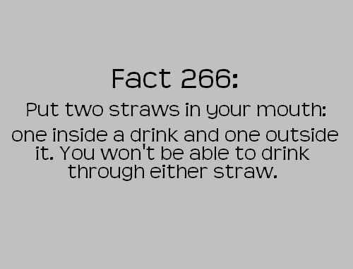 angle - Fact 266 Put two straws in your mouth one inside a drink and one outside it. You won't be able to drink through either straw.