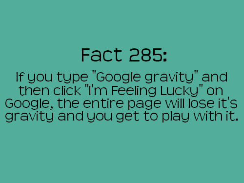 grass - Fact 285 If you type "Google gravity" and then click "I'm Feeling Lucky" on Google, the entire page will lose it's gravity and you get to play with it.