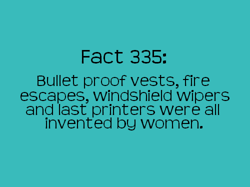 point - Fact 335 Bullet proof vests, fire escapes, windshield wipers and last printers were alll invented by women.