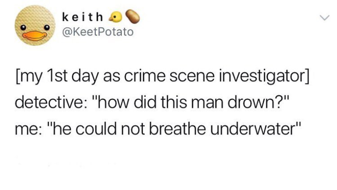 dank meme Detective - keith my 1st day as crime scene investigator detective "how did this man drown?" me "he could not breathe underwater"