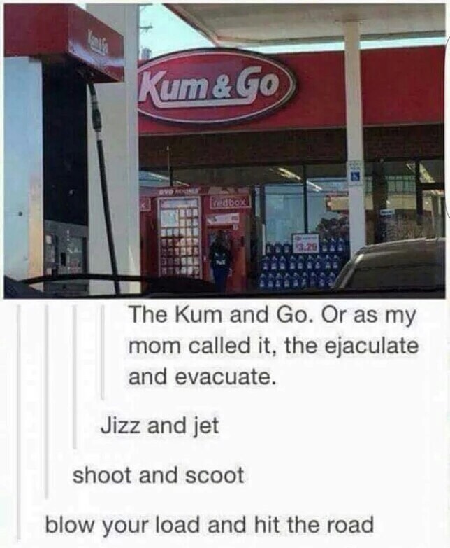 dank meme blow a load and hit the road - Kum& Go eubox The Kum and Go. Or as my mom called it, the ejaculate and evacuate. Jizz and jet shoot and scoot blow your load and hit the road