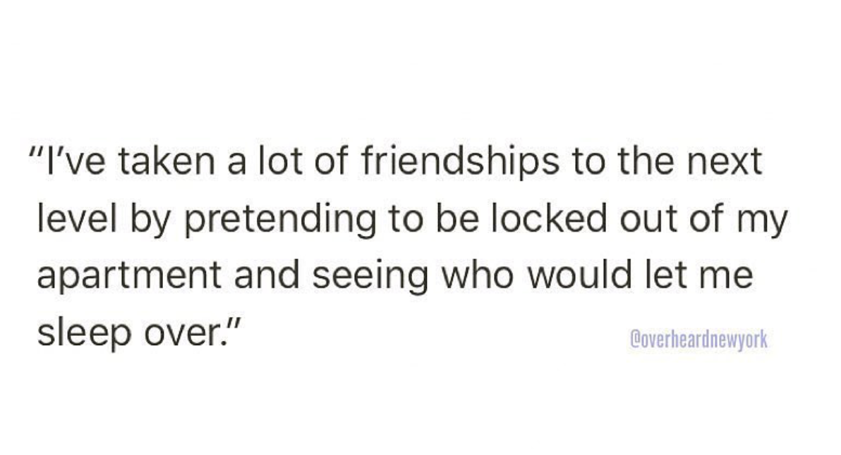 find your way back to each other quotes - "I've taken a lot of friendships to the next level by pretending to be locked out of my apartment and seeing who would let me sleep over." Coverheardnewyork