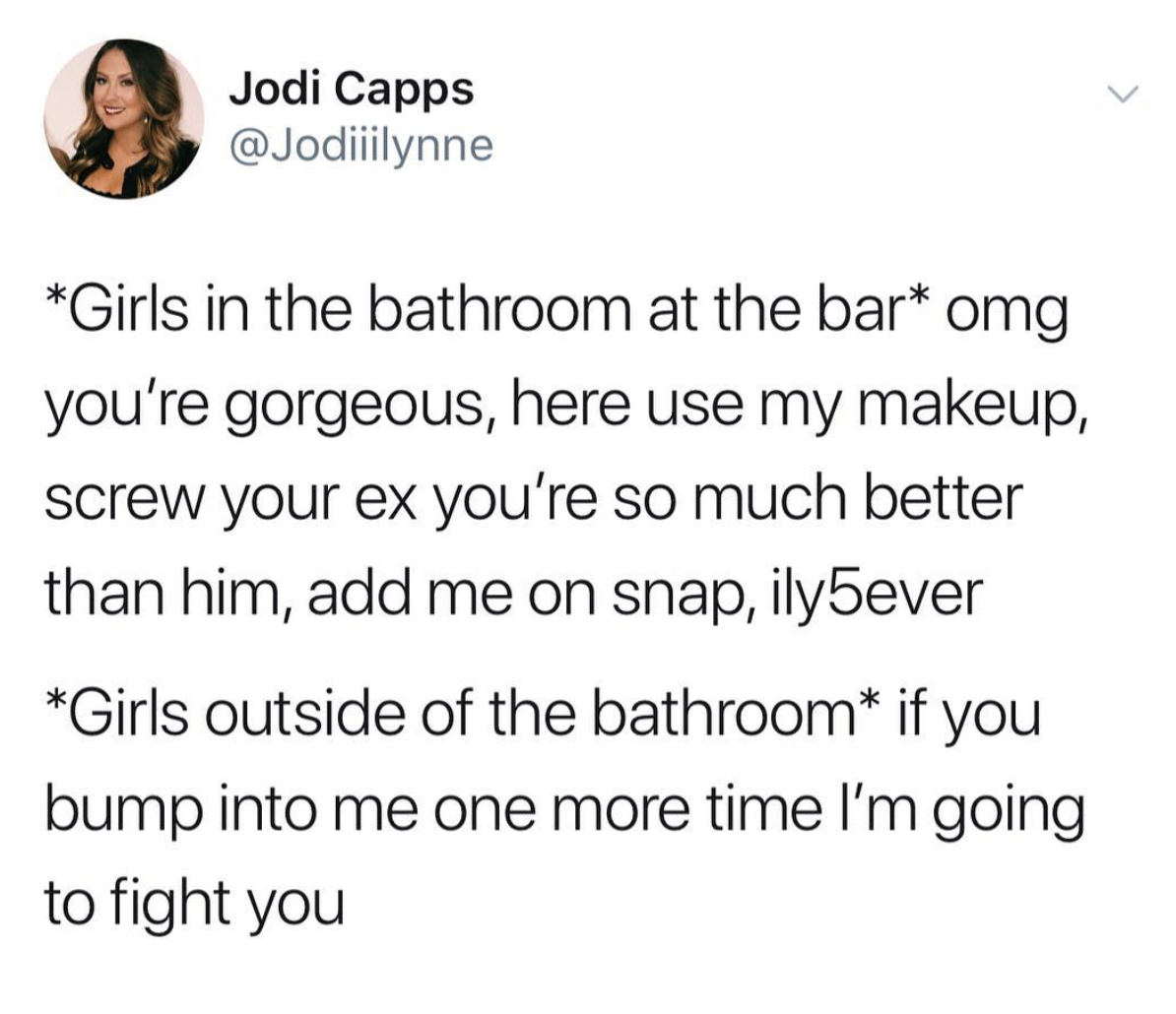 funny scottish tweets - Jodic Jodi Capps Girls in the bathroom at the bar omg you're gorgeous, here use my makeup, screw your ex you're so much better than him, add me on snap, ily5ever Girls outside of the bathroom if you bump into me one more time I'm g