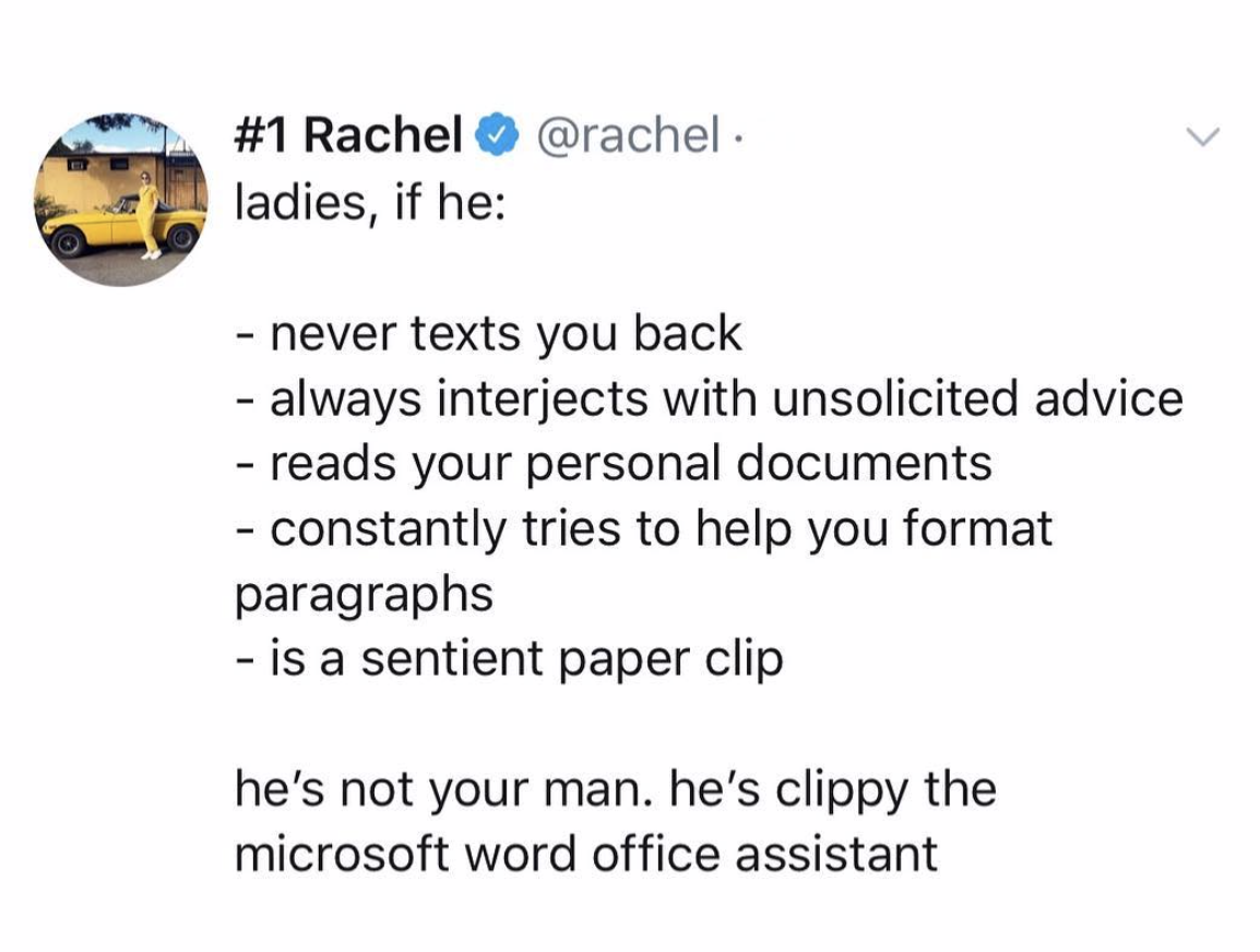 angle - . Rachel ladies, if he never texts you back always interjects with unsolicited advice reads your personal documents constantly tries to help you format paragraphs is a sentient paper clip he's not your man. he's clippy the microsoft word office as