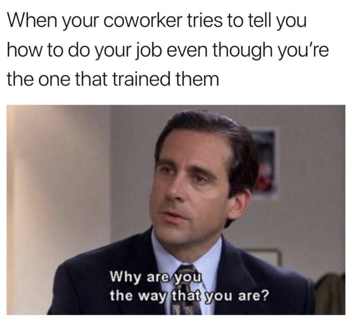 office memes - When your coworker tries to tell you how to do your job even though you're the one that trained them Why are you the way that you are?