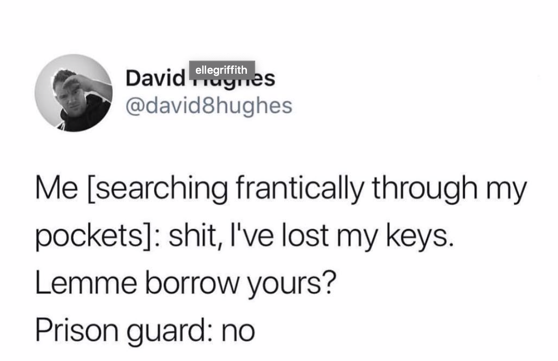 David elleriythes Me searching frantically through my pockets shit, I've lost my keys. Lemme borrow yours? Prison guard no