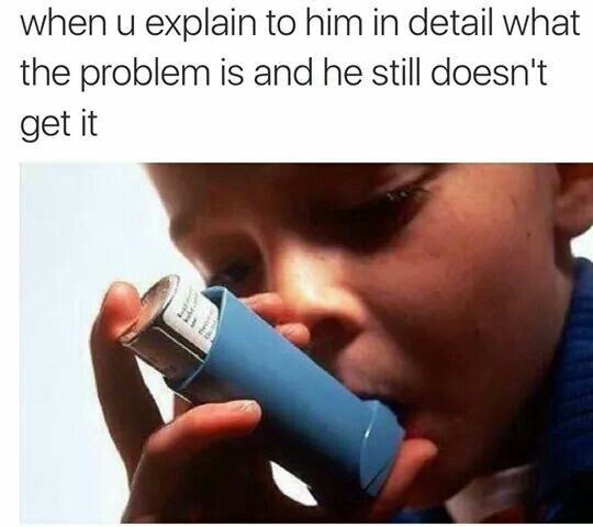 relationship meme - asthma - when u explain to him in detail what the problem is and he still doesn't get it