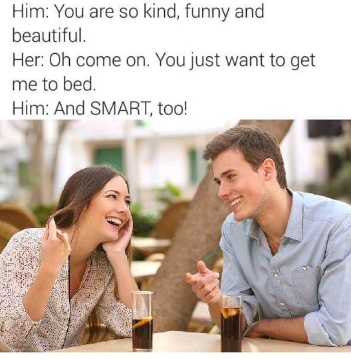 relationship meme - do you smoke meme - Him You are so kind, funny and beautiful. Her Oh come on. You just want to get me to bed. Him And Smart, too!
