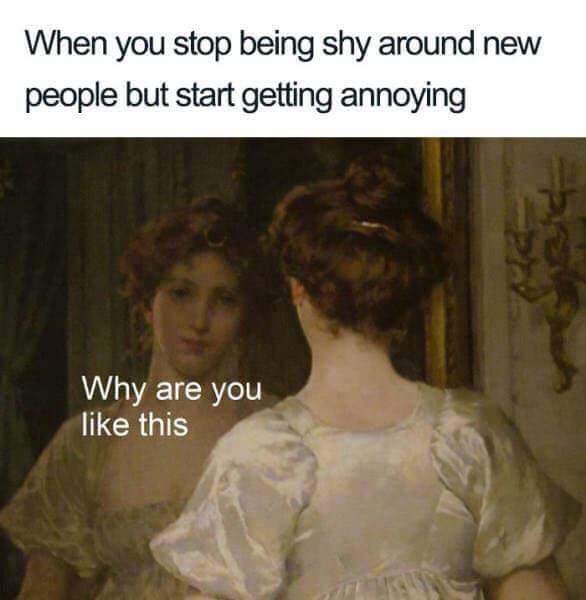relationship meme - you like this classical art - When you stop being shy around new people but start getting annoying Why are you this