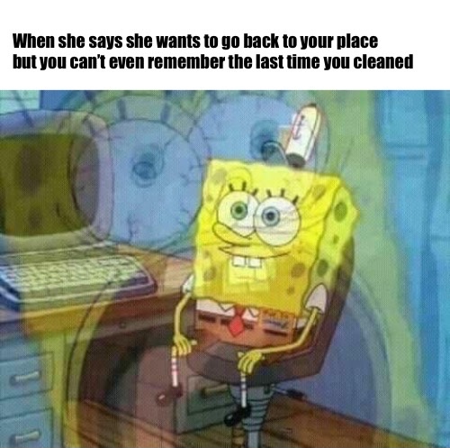 relationship meme - spongebob squarepants - When she says she wants to go back to your place but you can't even remember the last time you cleaned When she sayeven