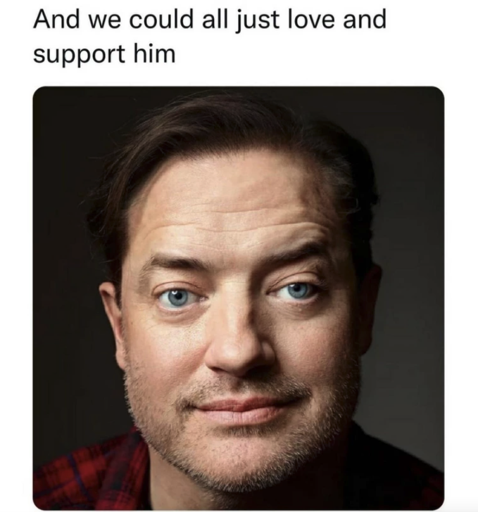brendan fraser - And we could all just love and support him