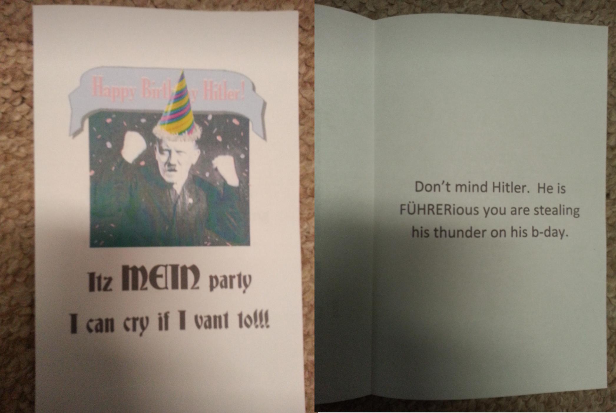 hitler birthday card - Don't mind Hitler. He is FHRERious you are stealing his thunder on his bday. Tiz mein party I can cry if I vant toll!