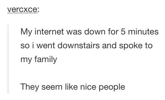 they seem like nice people - vercxce My internet was down for 5 minutes so i went downstairs and spoke to my family They seem nice people