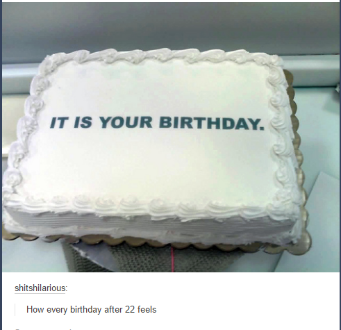 office show cake ideas - It Is Your Birthday. shitshilarious How every birthday after 22 feels