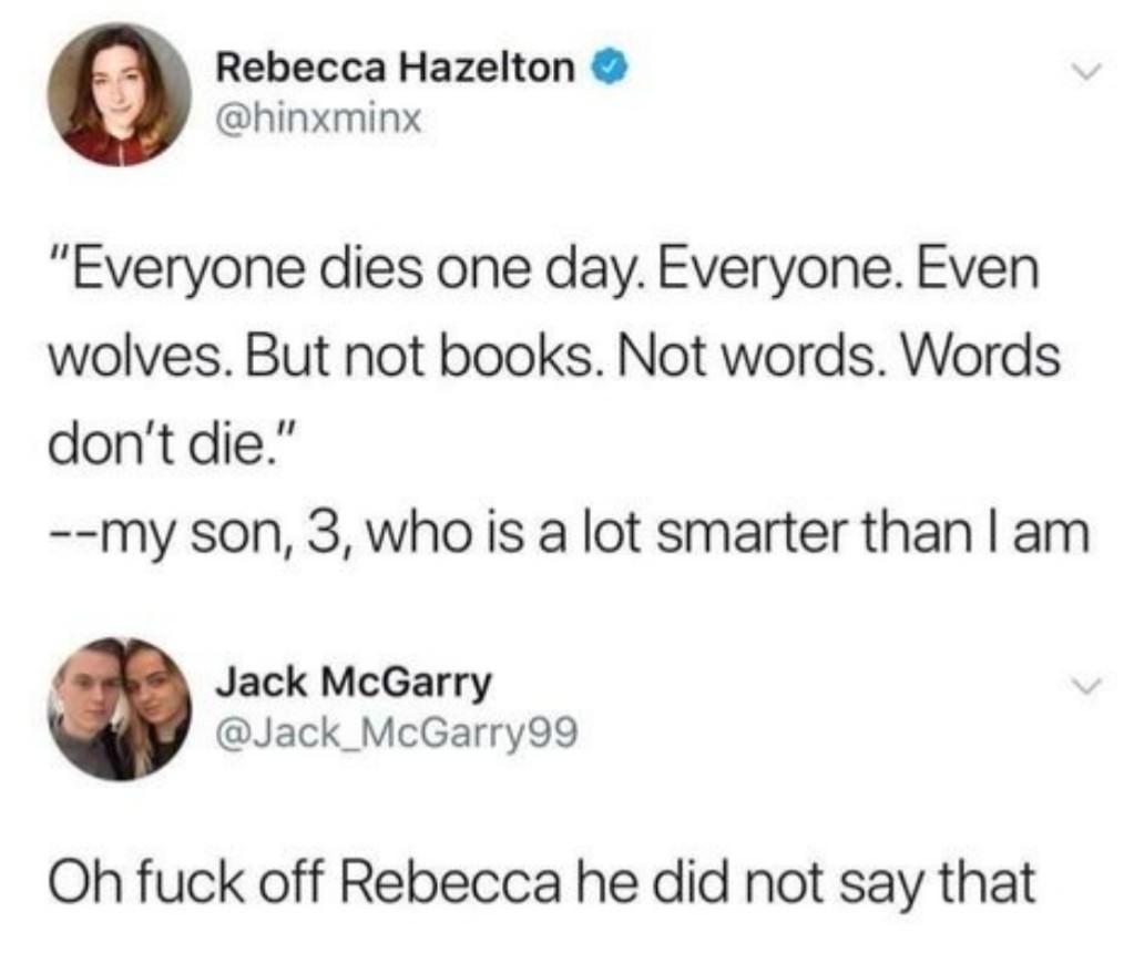 tweet memes - Rebecca Hazelton "Everyone dies one day. Everyone. Even wolves. But not books. Not words. Words don't die." my son, 3, who is a lot smarter than I am Jack McGarry Oh fuck off Rebecca he did not say that