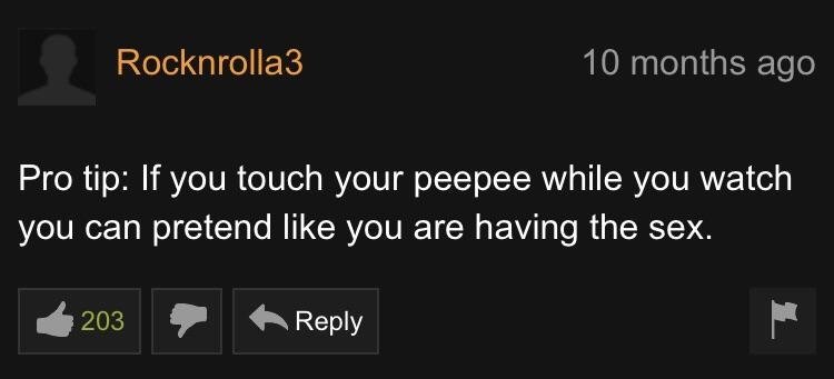 best ph comments - Rocknrolla3 10 months ago Pro tip If you touch your peepee while you watch you can pretend you are having the sex. 203