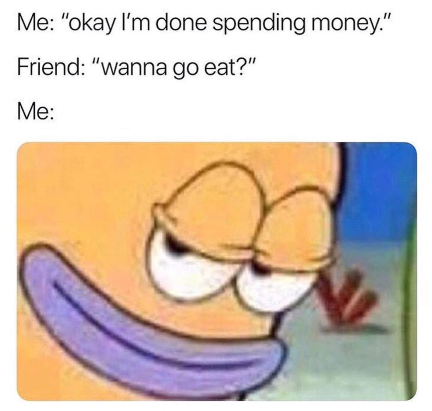 i m done spending money meme - Me "okay I'm done spending money." Friend "wanna go eat?" Me