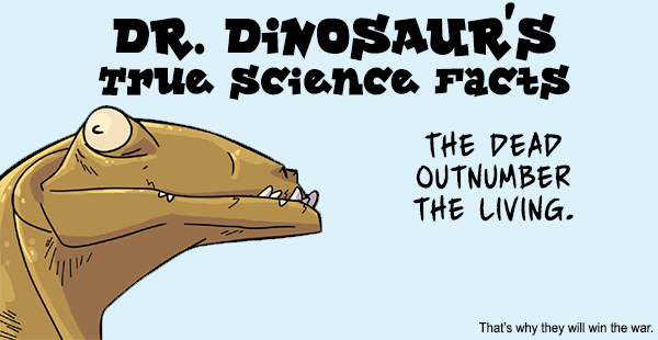 dr dinosaur's true science facts - Dr. Dinosaur'S True science Facts The Dead Outnumber The Living. That's why they will win the war.