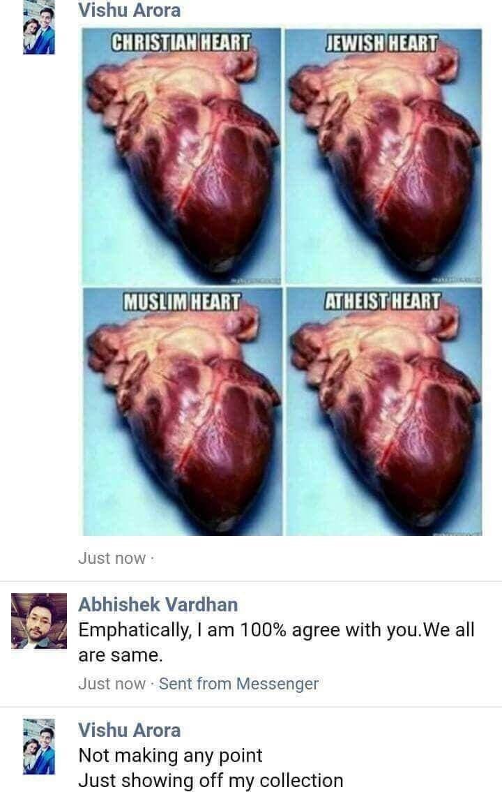 y all got any more of them pixels - Vishu Arora Christian Heart I Jewish Heart Muslim Heart Atheist Heart Just now Abhishek Vardhan Emphatically, I am 100% agree with you. We all are same. Just now. Sent from Messenger Vishu Arora Not making any point Jus