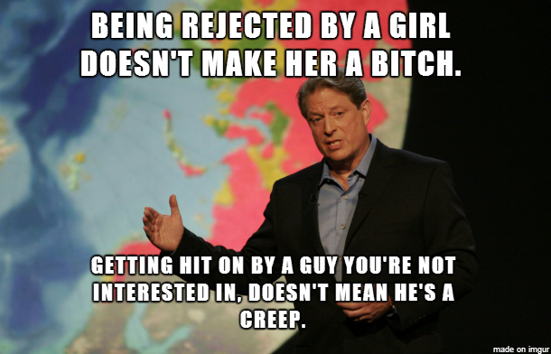 al gore inconvenient truth - Being Rejected By A Girl Doesn'T Make Her A Bitch. Getting Hit On By A Guy You'Re Not Interested In. Doesn'T Mean He'S A Creep. made on imgur