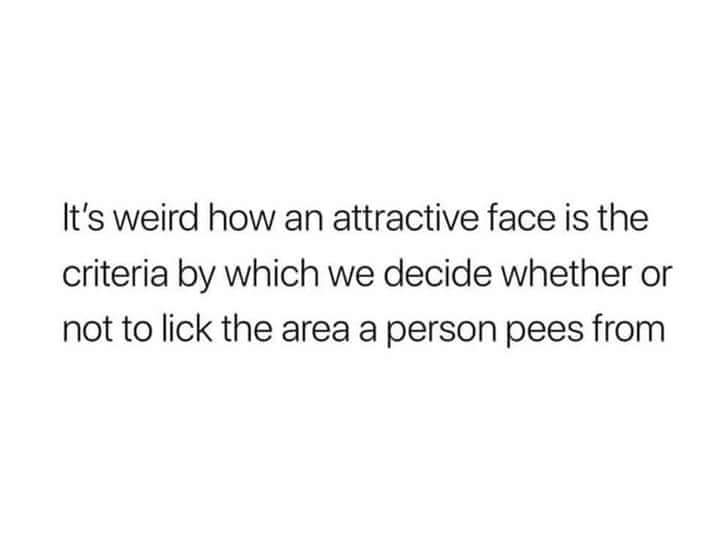 note for self quotes - It's weird how an attractive face is the criteria by which we decide whether or not to lick the area a person pees from