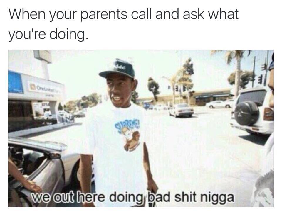 we out here doing bad shit nigga - When your parents call and ask what you're doing. we out here doing bad shit nigga