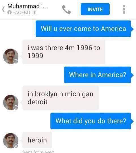 indian on facebook - Muhammad I... Facebook Invite Will u ever come to America i was threre 4m 1996 to 1999 Where in America? in broklyn n michigan detroit What did you do there? heroin Sent from weh