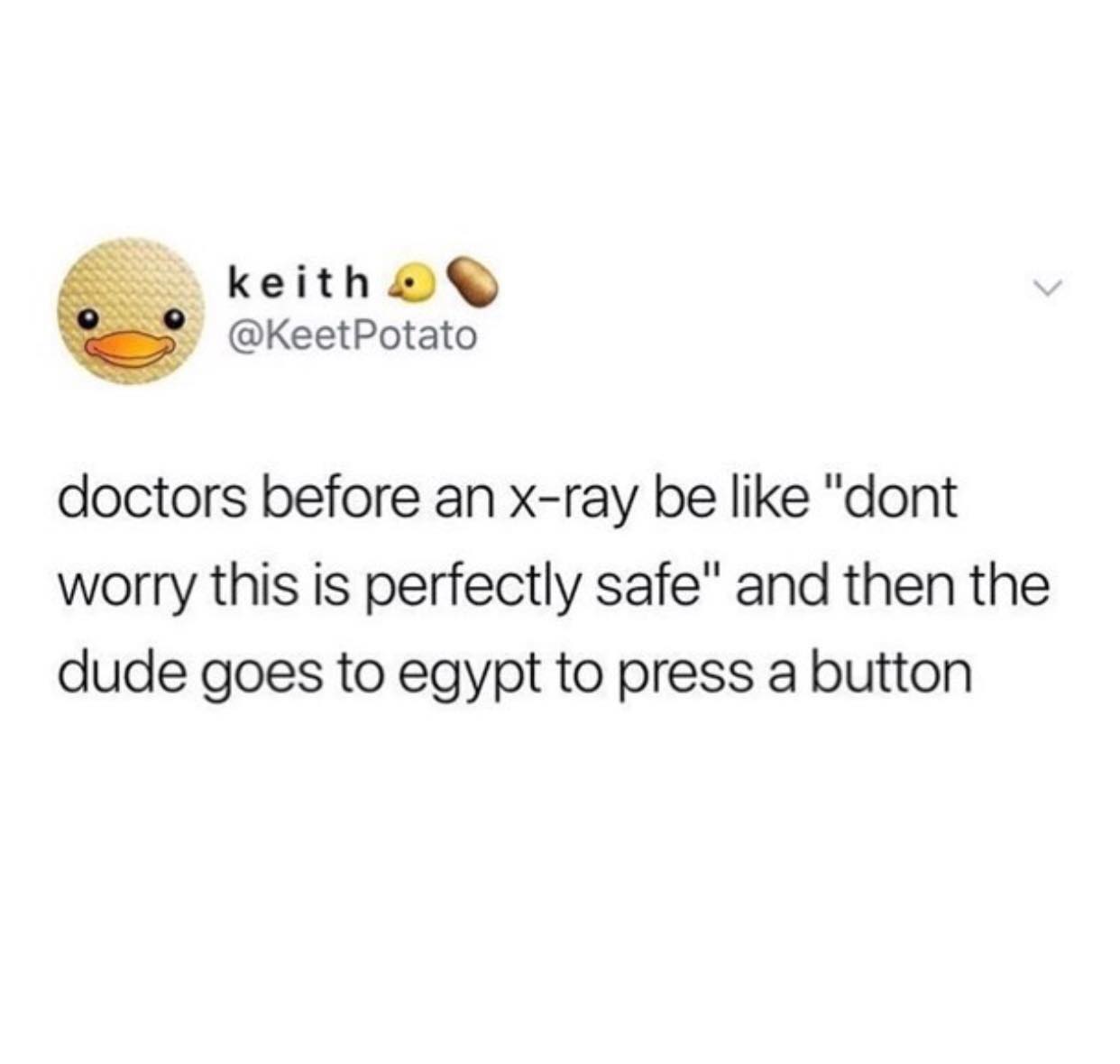 your problems will wake you up by force - keithe keith O Potato doctors before an xray be "dont worry this is perfectly safe" and then the dude goes to egypt to press a button