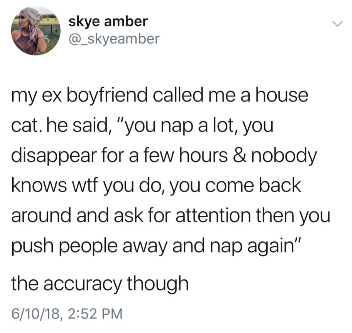 posts about girls supporting girls - skye amber my ex boyfriend called me a house cat. he said, "you nap a lot, you disappear for a few hours & nobody knows wtf you do, you come back around and ask for attention then you push people away and nap again" th
