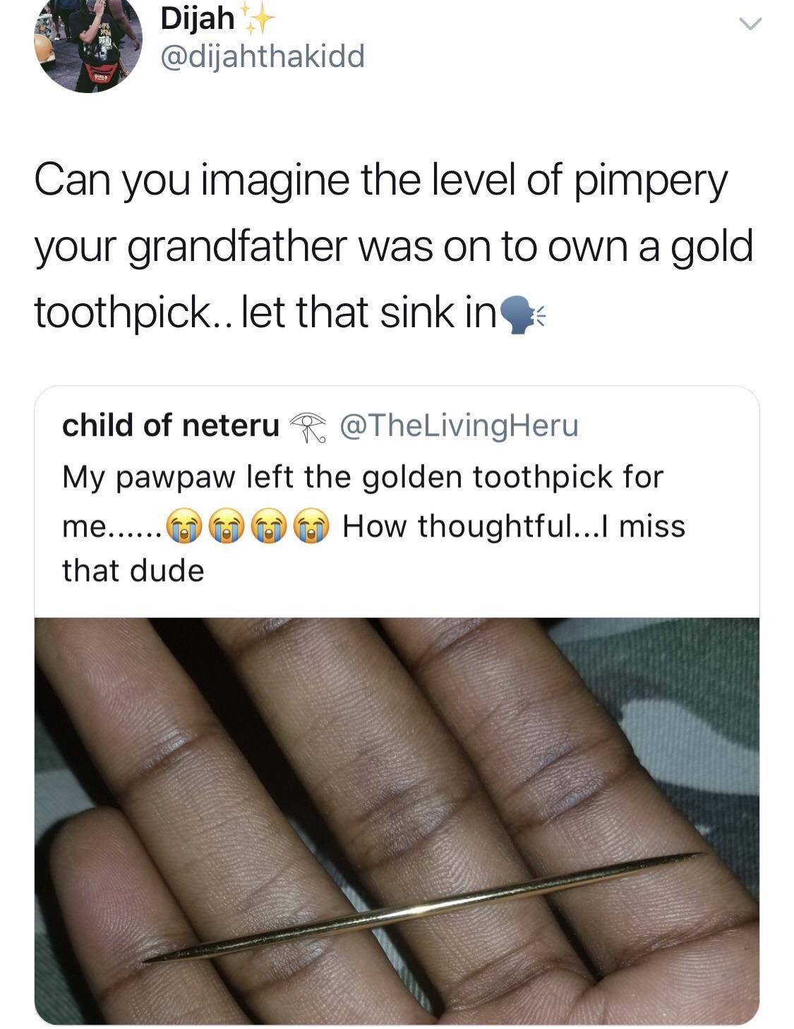 gold toothpick pimp - Dijah Al Can you imagine the level of pimpery your grandfather was on to own a gold toothpick.. let that sink in child of neteru R My pawpaw left the golden toothpick for me..... How thoughtful...I miss that dude