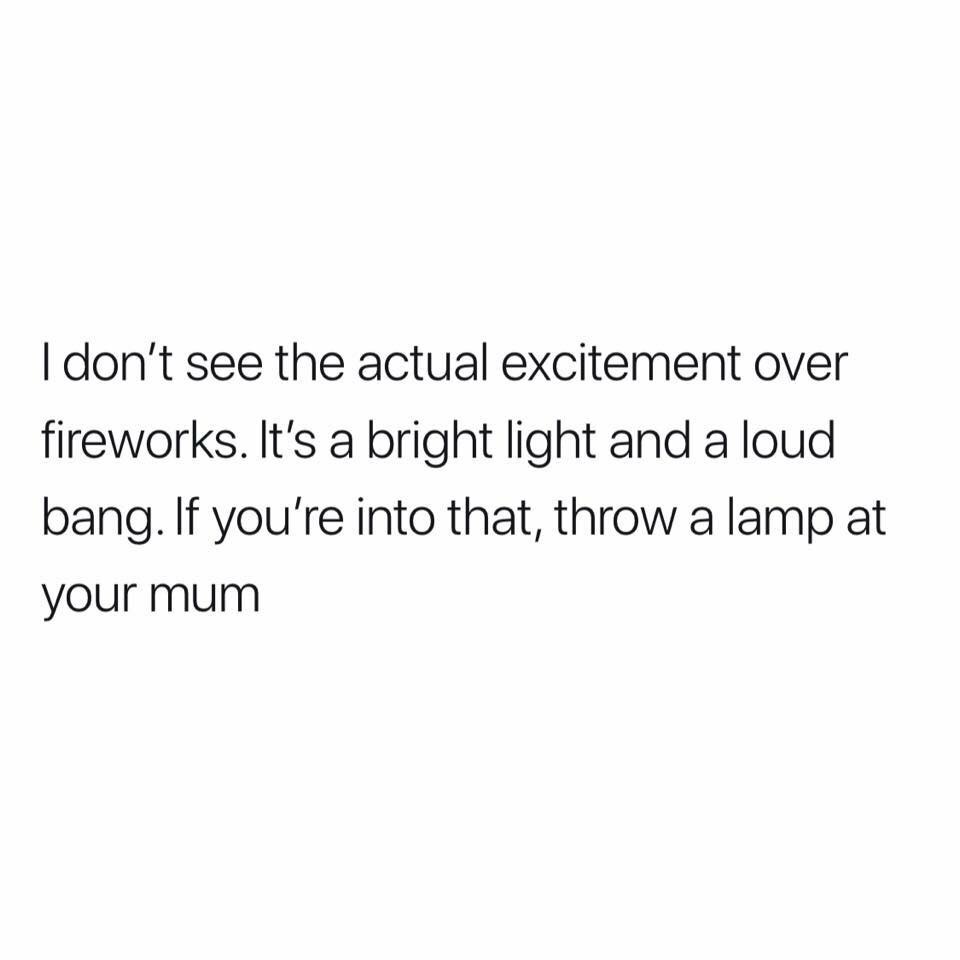 meaningful deep time quotes - I don't see the actual excitement over fireworks. It's a bright light and a loud bang. If you're into that, throw a lamp at your mum